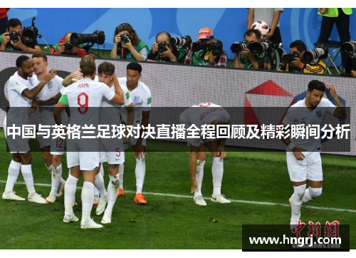 中国与英格兰足球对决直播全程回顾及精彩瞬间分析