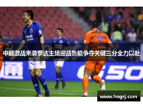 中超激战来袭泰达主场迎战鲁能争夺关键三分全力以赴