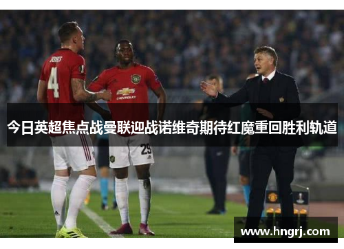 今日英超焦点战曼联迎战诺维奇期待红魔重回胜利轨道
