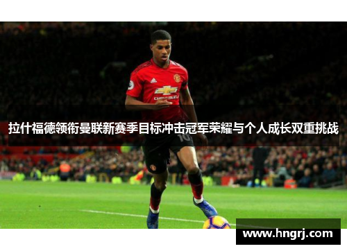 拉什福德领衔曼联新赛季目标冲击冠军荣耀与个人成长双重挑战
