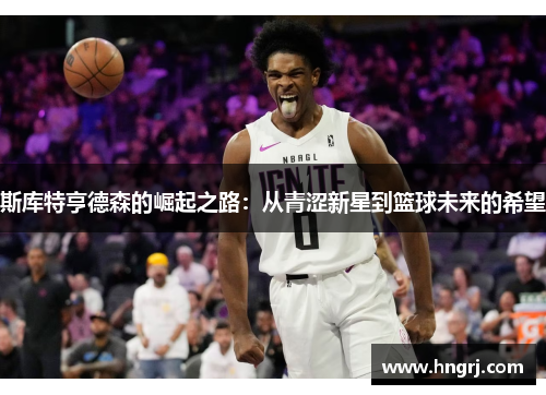 斯库特亨德森的崛起之路：从青涩新星到篮球未来的希望