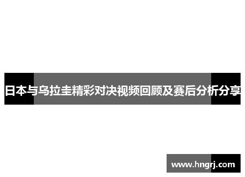 日本与乌拉圭精彩对决视频回顾及赛后分析分享
