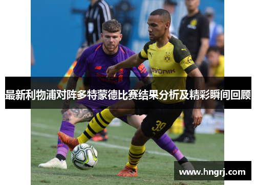 最新利物浦对阵多特蒙德比赛结果分析及精彩瞬间回顾