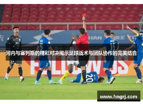 河内与塞列斯的精彩对决揭示足球战术与团队协作的完美结合